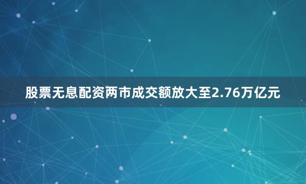 股票无息配资两市成交额放大至2.76万亿元
