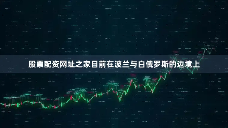 股票配资网址之家目前在波兰与白俄罗斯的边境上