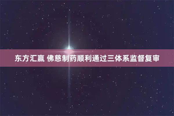 东方汇赢 佛慈制药顺利通过三体系监督复审