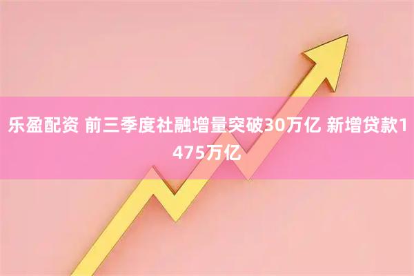 乐盈配资 前三季度社融增量突破30万亿 新增贷款1475万亿