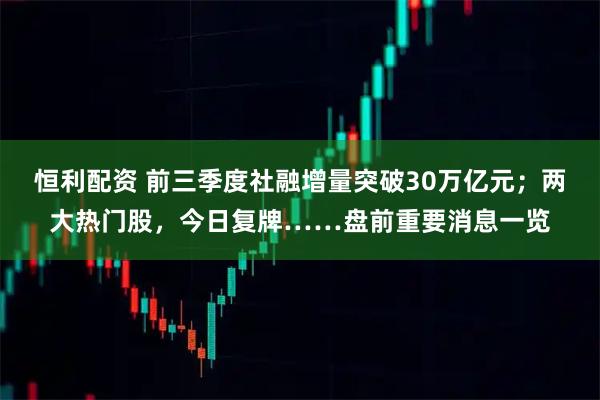 恒利配资 前三季度社融增量突破30万亿元；两大热门股，今日复牌……盘前重要消息一览