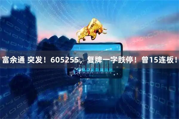富余通 突发！605255，复牌一字跌停！曾15连板！