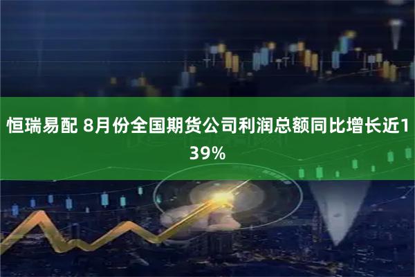 恒瑞易配 8月份全国期货公司利润总额同比增长近139%