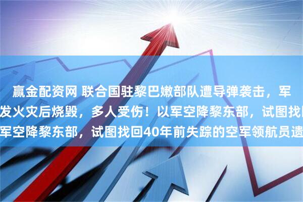 赢金配资网 联合国驻黎巴嫩部队遭导弹袭击，军官餐厅被直接击中，引发火灾后烧毁，多人受伤！以军空降黎东部，试图找回40年前失踪的空军领航员遗体