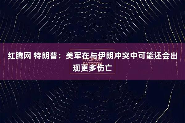 红腾网 特朗普：美军在与伊朗冲突中可能还会出现更多伤亡