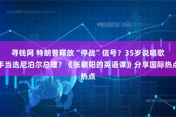 寻钱网 特朗普释放“停战”信号？35岁说唱歌手当选尼泊尔总理？《张朝阳的英语课》分享国际热点