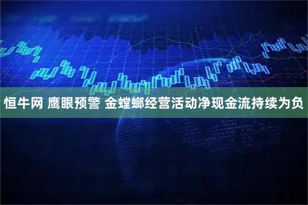 恒牛网 鹰眼预警 金螳螂经营活动净现金流持续为负