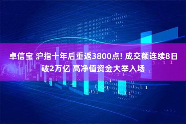 卓信宝 沪指十年后重返3800点! 成交额连续8日破2万亿 高净值资金大举入场