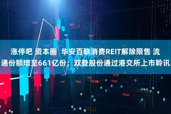涨停吧 资本圈 华安百联消费REIT解除限售 流通份额增至661亿份;双登股份通过港交所上市聆讯