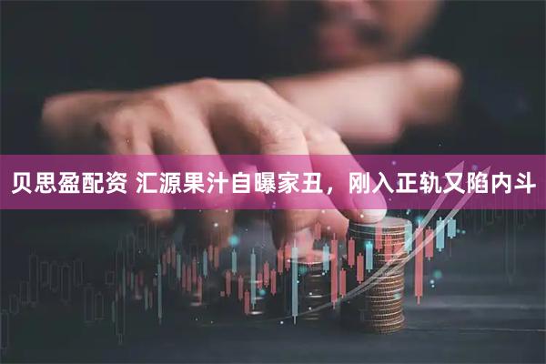 贝思盈配资 汇源果汁自曝家丑,刚入正轨又陷内斗