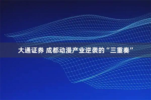 大通证券 成都动漫产业逆袭的“三重奏”