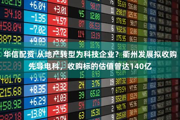 华信配资 从地产转型为科技企业?衢州发展拟收购先导电科,收购标的估值曾达140亿