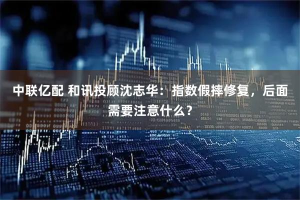 中联亿配 和讯投顾沈志华:指数假摔修复,后面需要注意什么?