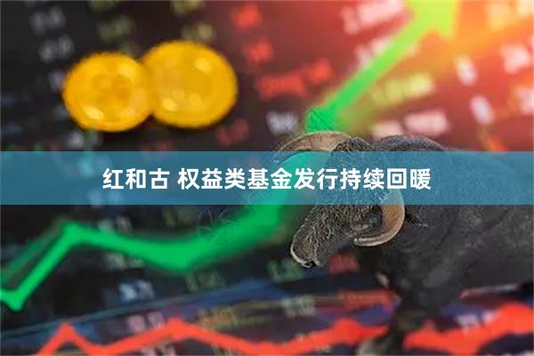 红和古 权益类基金发行持续回暖