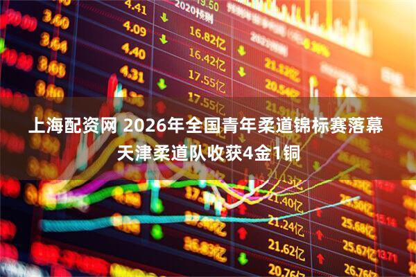 上海配资网 2026年全国青年柔道锦标赛落幕 天津柔道队收获4金1铜