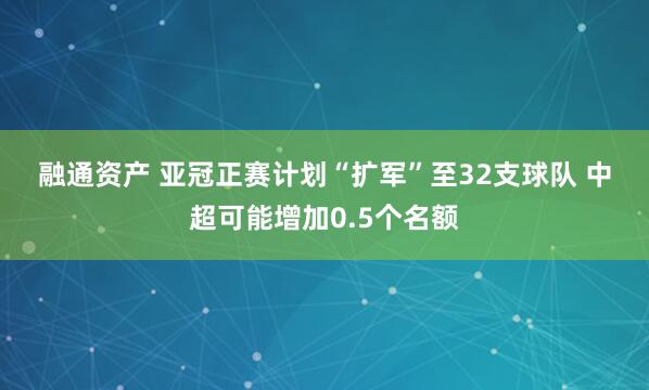 融通资产 亚冠正赛计划“扩军”至32支球队 中超可能增加0.5个名额