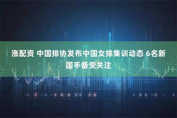 涨配资 中国排协发布中国女排集训动态 6名新国手备受关注