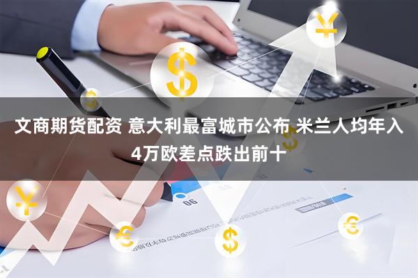 文商期货配资 意大利最富城市公布 米兰人均年入4万欧差点跌出前十