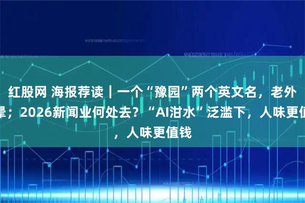 红股网 海报荐读｜一个“豫园”两个英文名，老外犯晕；2026新闻业何处去？“AI泔水”泛滥下，人味更值钱