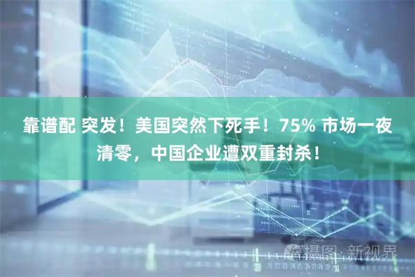 靠谱配 突发！美国突然下死手！75% 市场一夜清零，中国企业遭双重封杀！
