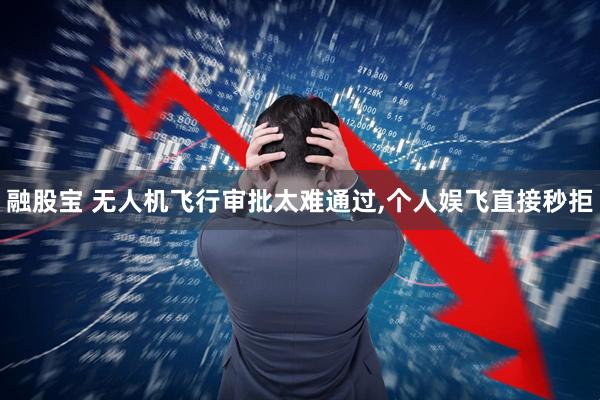 融股宝 无人机飞行审批太难通过,个人娱飞直接秒拒