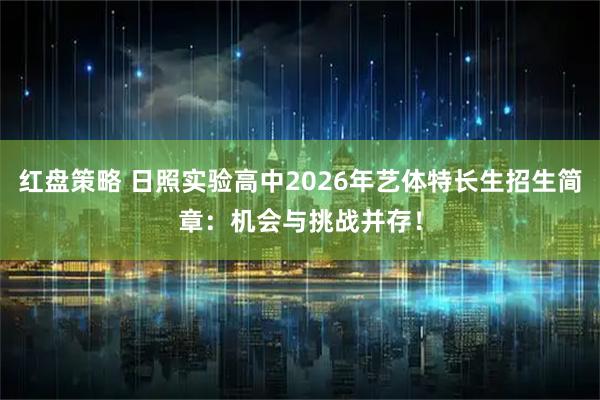 红盘策略 日照实验高中2026年艺体特长生招生简章：机会与挑战并存！