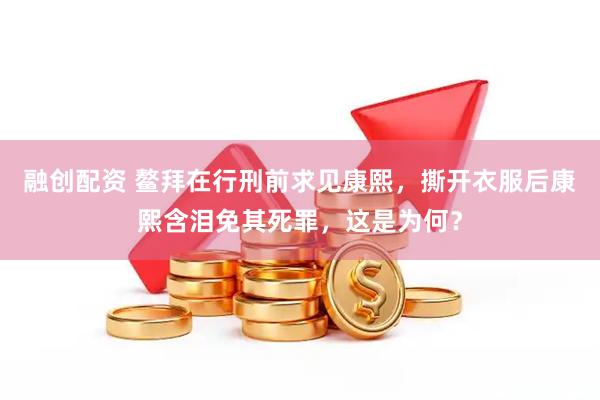 融创配资 鳌拜在行刑前求见康熙，撕开衣服后康熙含泪免其死罪，这是为何？