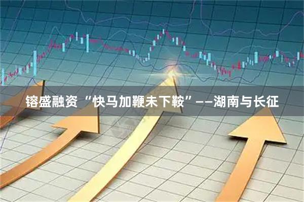 镕盛融资 “快马加鞭未下鞍”——湖南与长征