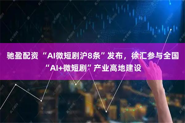 驰盈配资 “AI微短剧沪8条”发布，徐汇参与全国“AI+微短剧”产业高地建设