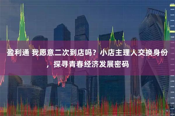 盈利通 我愿意二次到店吗？小店主理人交换身份，探寻青春经济发展密码