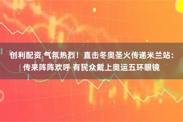 创利配资 气氛热烈！直击冬奥圣火传递米兰站：传来阵阵欢呼 有民众戴上奥运五环眼镜