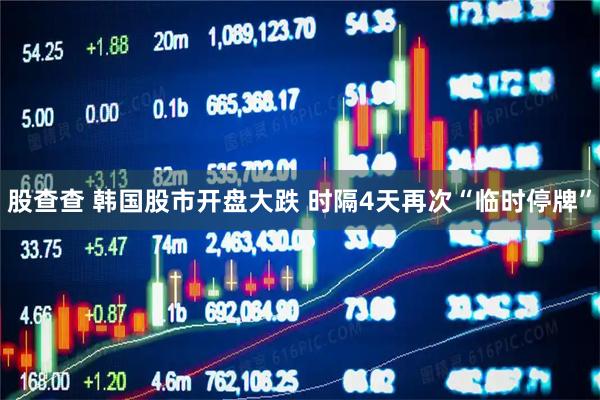 股查查 韩国股市开盘大跌 时隔4天再次“临时停牌”