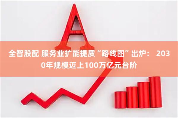 全智股配 服务业扩能提质“路线图”出炉： 2030年规模迈上100万亿元台阶