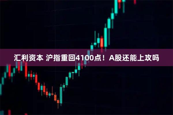 汇利资本 沪指重回4100点！A股还能上攻吗