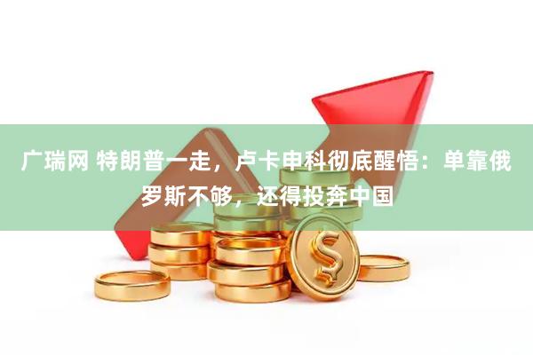 广瑞网 特朗普一走，卢卡申科彻底醒悟：单靠俄罗斯不够，还得投奔中国