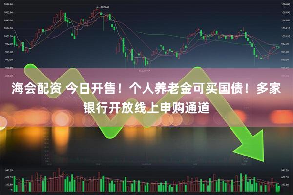 海会配资 今日开售！个人养老金可买国债！多家银行开放线上申购通道