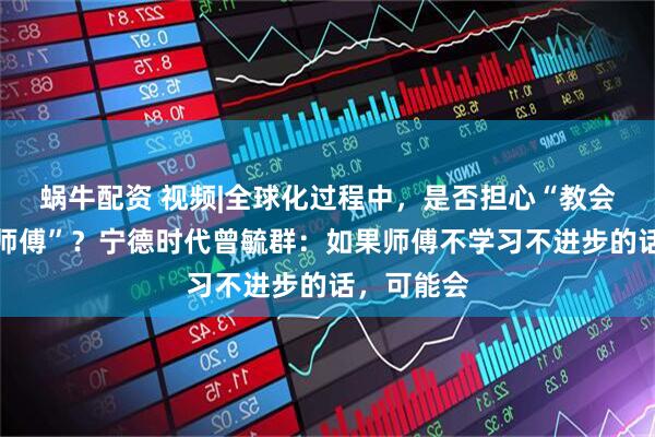 蜗牛配资 视频|全球化过程中，是否担心“教会徒弟饿死师傅”？宁德时代曾毓群：如果师傅不学习不进步的话，可能会