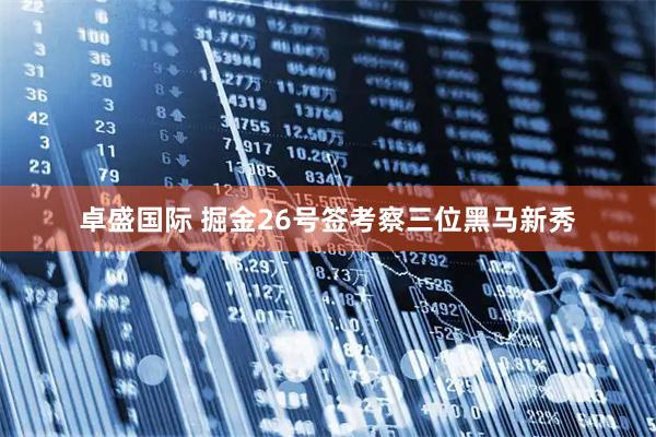 卓盛国际 掘金26号签考察三位黑马新秀