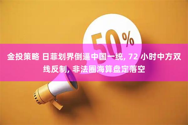 金投策略 日菲划界倒逼中国一统, 72 小时中方双线反制, 非法圈海算盘定落空