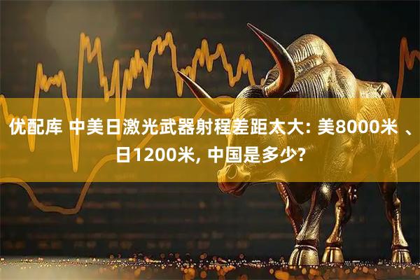 优配库 中美日激光武器射程差距太大: 美8000米 、日1200米, 中国是多少?