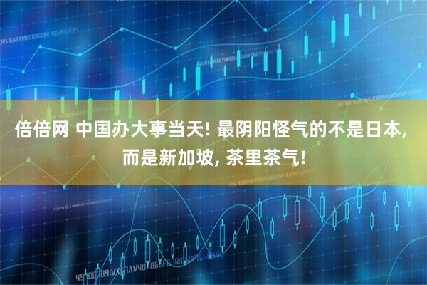 倍倍网 中国办大事当天! 最阴阳怪气的不是日本, 而是新加坡, 茶里茶气!