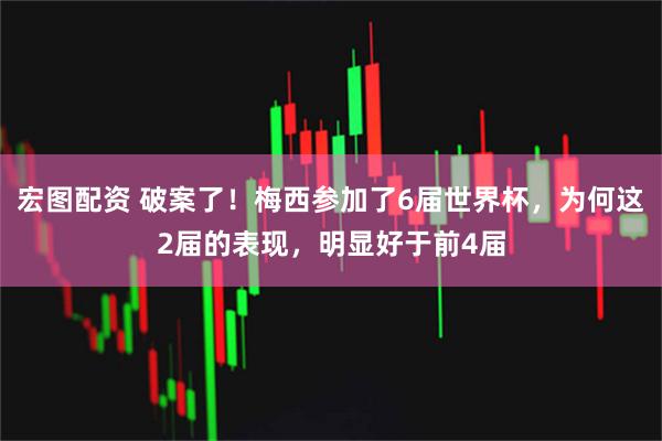 宏图配资 破案了!梅西参加了6届世界杯,为何这2届的表现,明显好于前4届