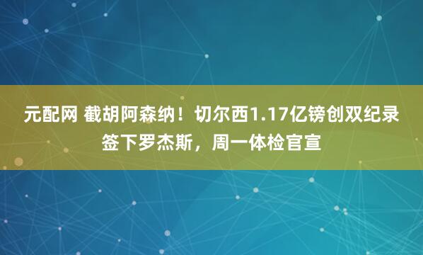 元配网 截胡阿森纳！切尔西1.17亿镑创双纪录签下罗杰斯，周一体检官宣
