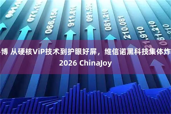 牛博 从硬核ViP技术到护眼好屏，维信诺黑科技集体炸场2026 ChinaJoy