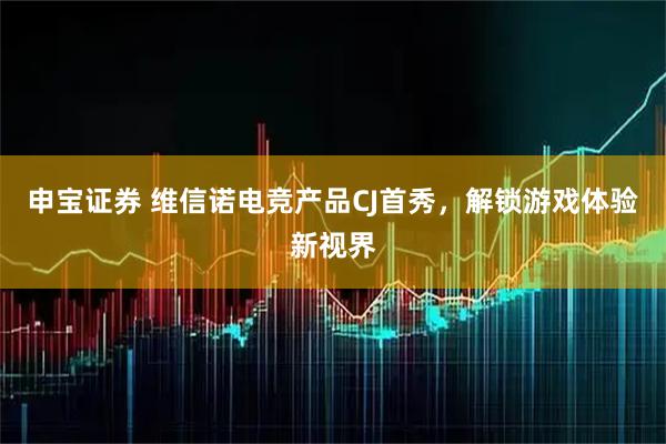 申宝证券 维信诺电竞产品CJ首秀，解锁游戏体验新视界
