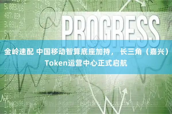 金岭速配 中国移动智算底座加持， 长三角（嘉兴）Token运营中心正式启航