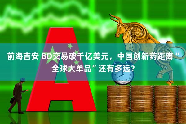 前海吉安 BD交易破千亿美元，中国创新药距离“全球大单品”还有多远？