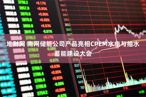 堆财网 南网储能公司产品亮相CPEM水电与抽水蓄能建设大会