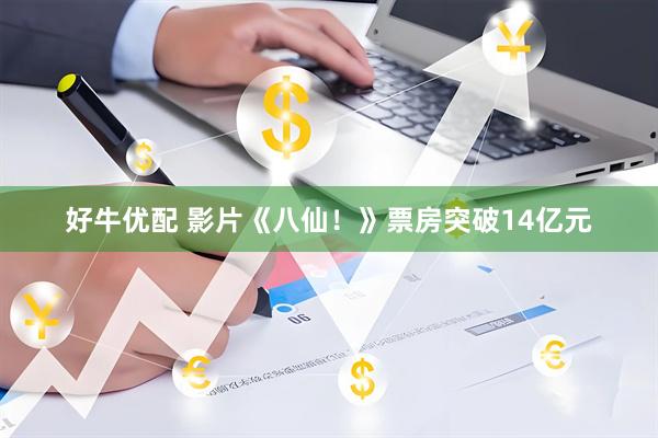 好牛优配 影片《八仙！》票房突破14亿元