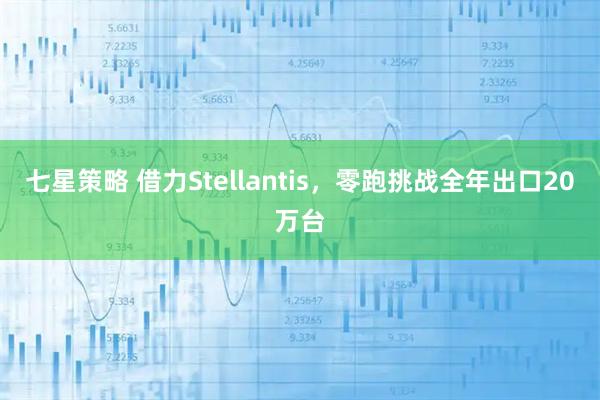 七星策略 借力Stellantis，零跑挑战全年出口20万台
